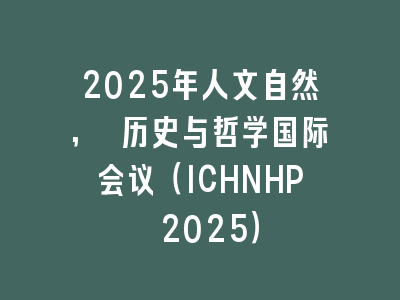 2025年人文自然, 历史与哲学国际会议（ICHNHP 2025）