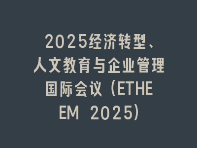 2025经济转型、人文教育与企业管理国际会议（ETHEEM 2025）