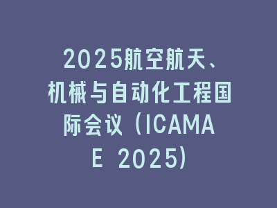 2025航空航天、机械与自动化工程国际会议（ICAMAE 2025）