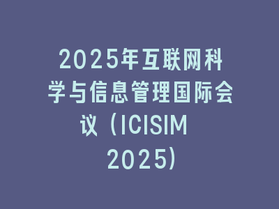 2025年互联网科学与信息管理国际会议（ICISIM 2025）