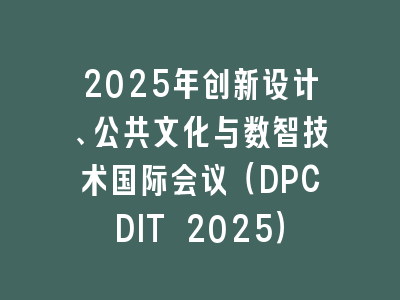 2025年创新设计、公共文化与数智技术国际会议（DPCDIT 2025）