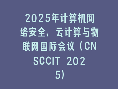 2025年计算机网络安全，云计算与物联网国际会议（CNSCCIT 2025）