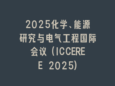 2025化学、能源研究与电气工程国际会议（ICCEREE 2025)