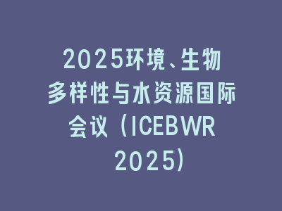 2025环境、生物多样性与水资源国际会议（ICEBWR 2025）