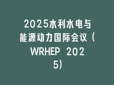 2025水利水电与能源动力国际会议（WRHEP 2025）