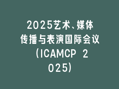 2025艺术、媒体传播与表演国际会议（ICAMCP 2025）