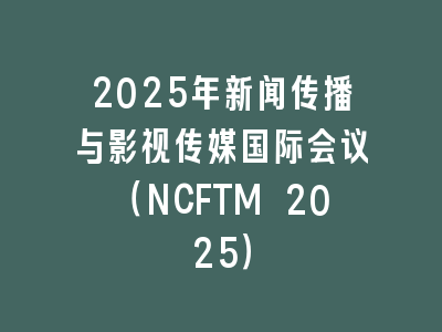 2025年新闻传播与影视传媒国际会议（NCFTM 2025）