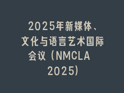 2025年新媒体、文化与语言艺术国际会议（NMCLA 2025）