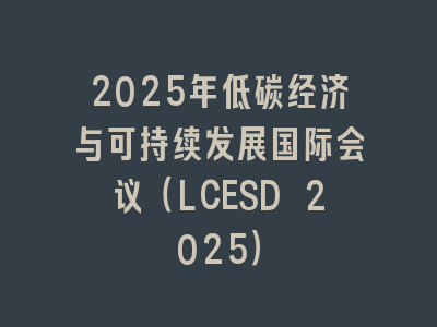 2025年低碳经济与可持续发展国际会议（LCESD 2025）
