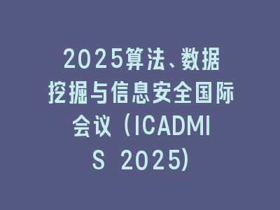 2025算法、数据挖掘与信息安全国际会议（ICADMIS 2025)