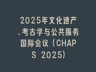 2025年文化遗产、考古学与公共服务国际会议（CHAPS 2025）