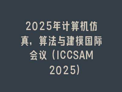 2025年计算机仿真，算法与建模国际会议（ICCSAM 2025）