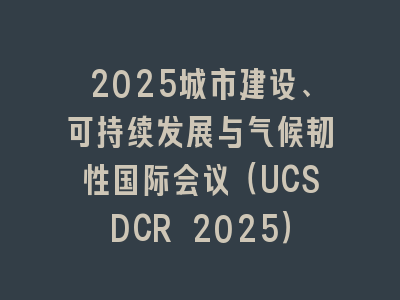 2025城市建设、可持续发展与气候韧性国际会议（UCSDCR 2025）