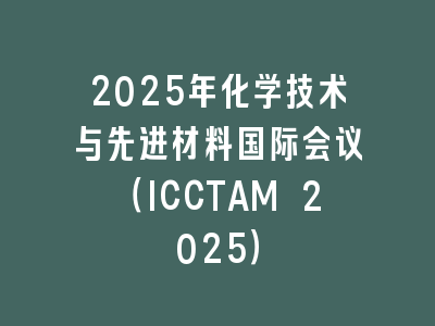 2025年化学技术与先进材料国际会议（ICCTAM 2025）
