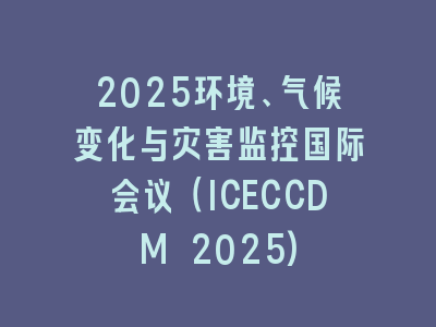 2025环境、气候变化与灾害监控国际会议（ICECCDM 2025)