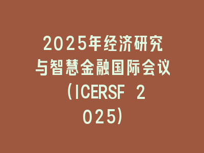 2025年经济研究与智慧金融国际会议（ICERSF 2025）