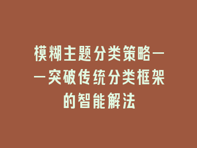 模糊主题分类策略——突破传统分类框架的智能解法