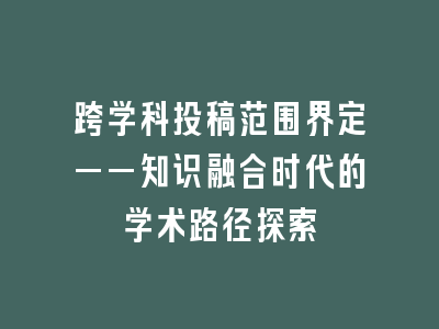 跨学科投稿范围界定——知识融合时代的学术路径探索