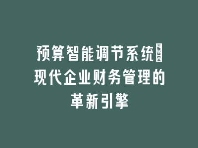 预算智能调节系统_现代企业财务管理的革新引擎