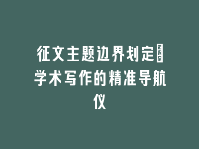 征文主题边界划定：学术写作的精准导航仪