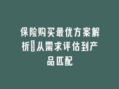保险购买最优方案解析：从需求评估到产品匹配