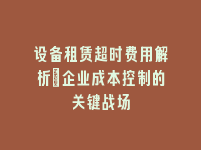 设备租赁超时费用解析_企业成本控制的关键战场