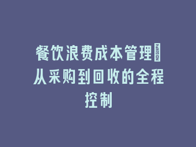 餐饮浪费成本管理：从采购到回收的全程控制