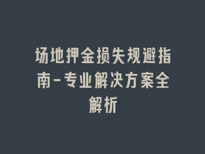 场地押金损失规避指南-专业解决方案全解析