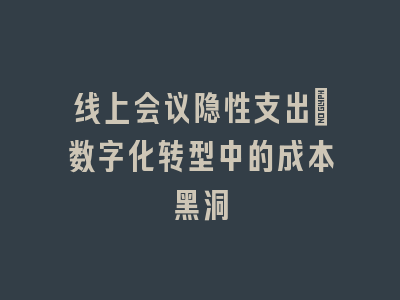 线上会议隐性支出｜数字化转型中的成本黑洞