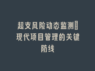 超支风险动态监测：现代项目管理的关键防线