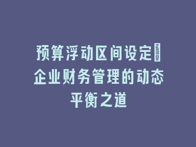 预算浮动区间设定：企业财务管理的动态平衡之道