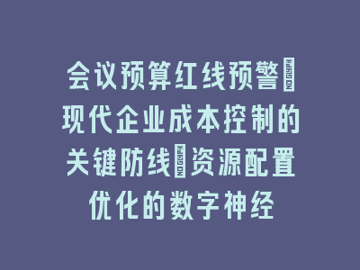 会议预算红线预警_现代企业成本控制的关键防线｜资源配置优化的数字神经