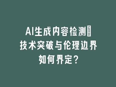 AI生成内容检测：技术突破与伦理边界如何界定？