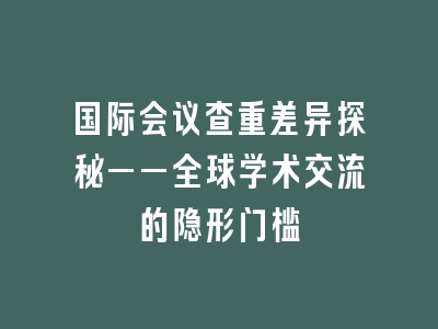 国际会议查重差异探秘——全球学术交流的隐形门槛
