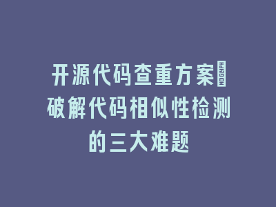 开源代码查重方案：破解代码相似性检测的三大难题