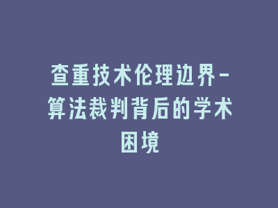 查重技术伦理边界-算法裁判背后的学术困境