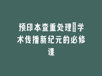 预印本查重处理_学术传播新纪元的必修课
