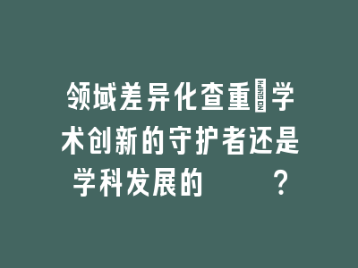 领域差异化查重：学术创新的守护者还是学科发展的桎梏？