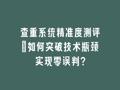 查重系统精准度测评：如何突破技术瓶颈实现零误判？