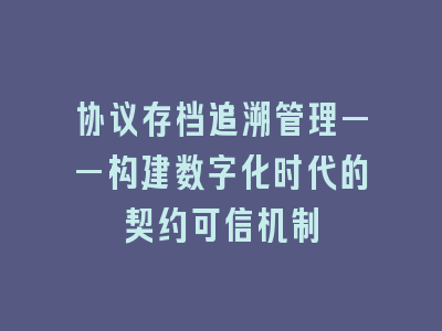 协议存档追溯管理——构建数字化时代的契约可信机制