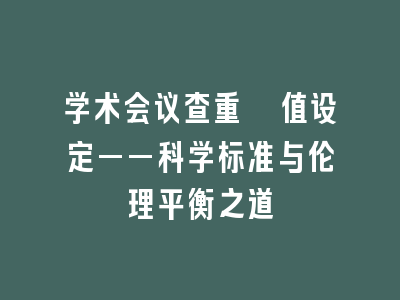 学术会议查重阈值设定——科学标准与伦理平衡之道