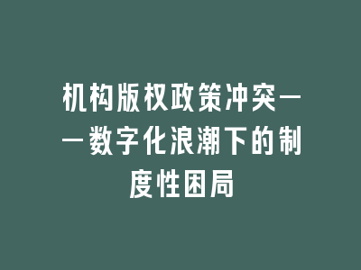 机构版权政策冲突——数字化浪潮下的制度性困局
