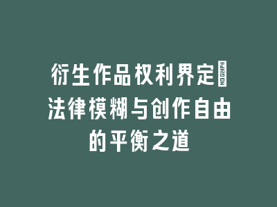 衍生作品权利界定：法律模糊与创作自由的平衡之道