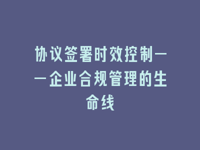协议签署时效控制——企业合规管理的生命线