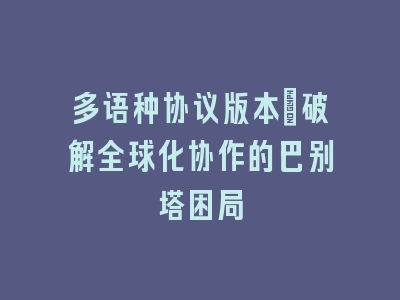 多语种协议版本_破解全球化协作的巴别塔困局