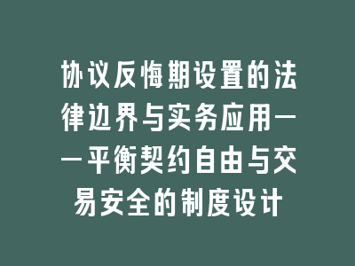 协议反悔期设置的法律边界与实务应用——平衡契约自由与交易安全的制度设计