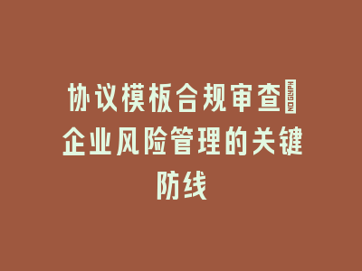 协议模板合规审查：企业风险管理的关键防线