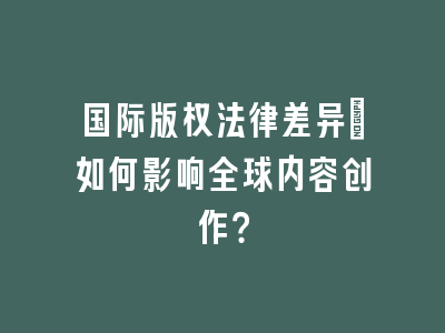 国际版权法律差异：如何影响全球内容创作？