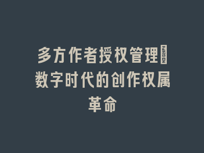 多方作者授权管理_数字时代的创作权属革命
