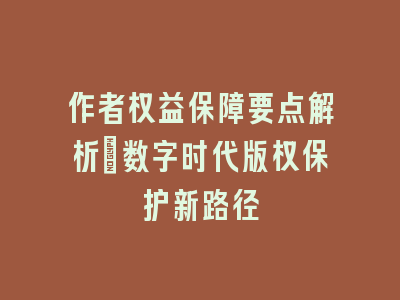 作者权益保障要点解析_数字时代版权保护新路径